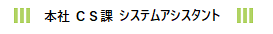 本社 ＣＳ課 システムアシスタント